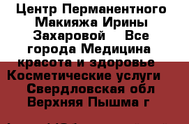 Центр Перманентного Макияжа Ирины Захаровой. - Все города Медицина, красота и здоровье » Косметические услуги   . Свердловская обл.,Верхняя Пышма г.